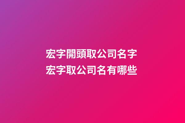 宏字開頭取公司名字 宏字取公司名有哪些-第1張-公司起名-玄機派